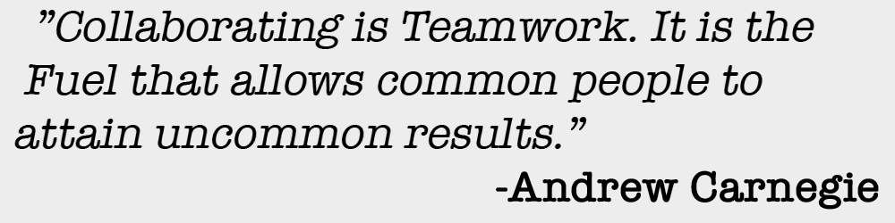 "Collaborating is Teamwork. It is the Fuel that allows common people to attain uncommon results." -Andrew Carnegie